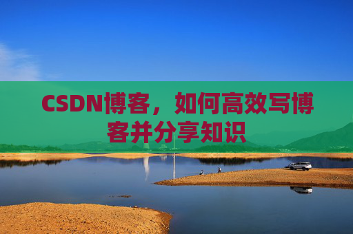 CSDN博客,如何高效写博客并分享知识 CSDN博客,如何高效写博客并分享知识